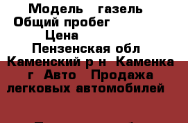  › Модель ­ газель › Общий пробег ­ 100 000 › Цена ­ 250 000 - Пензенская обл., Каменский р-н, Каменка г. Авто » Продажа легковых автомобилей   . Пензенская обл.